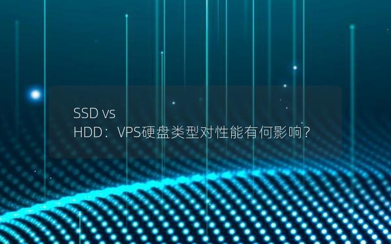 SSD vs HDD：VPS硬盘类型对性能有何影响？