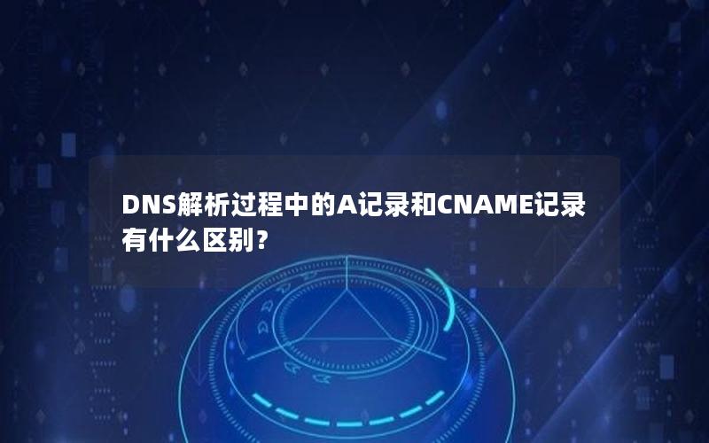 DNS解析过程中的A记录和CNAME记录有什么区别？