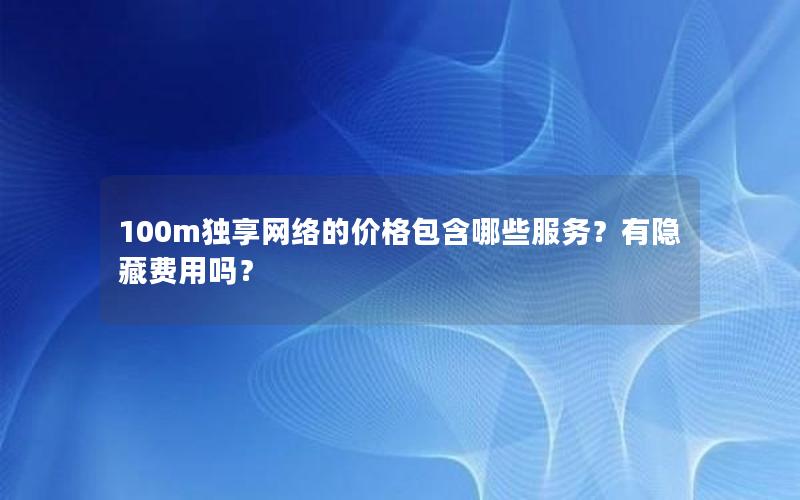 100m独享网络的价格包含哪些服务？有隐藏费用吗？