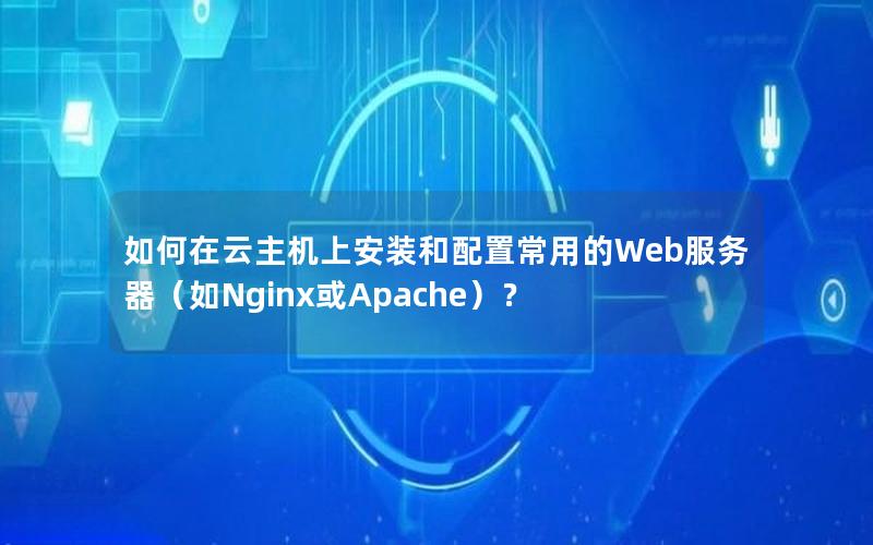 如何在云主机上安装和配置常用的Web服务器（如Nginx或Apache）？