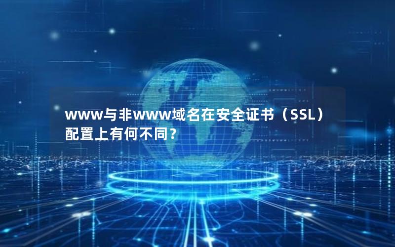 www与非www域名在安全证书（SSL）配置上有何不同？