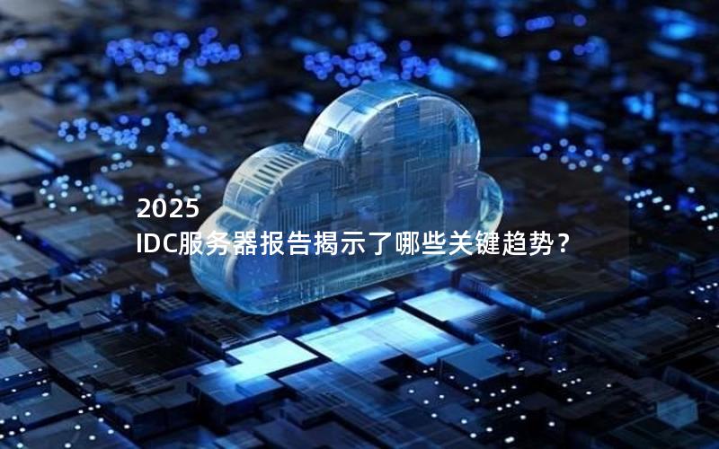 2025 IDC服务器报告揭示了哪些关键趋势？