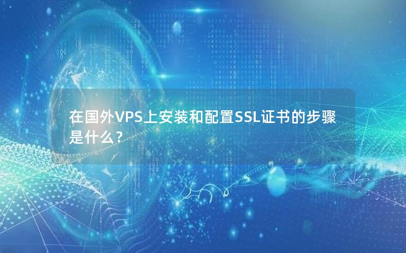 在国外VPS上安装和配置SSL证书的步骤是什么？