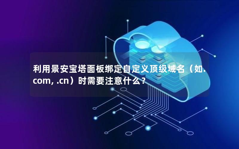 利用景安宝塔面板绑定自定义顶级域名（如.com, .cn）时需要注意什么？