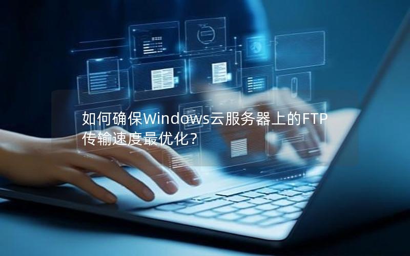 如何确保Windows云服务器上的FTP传输速度最优化？