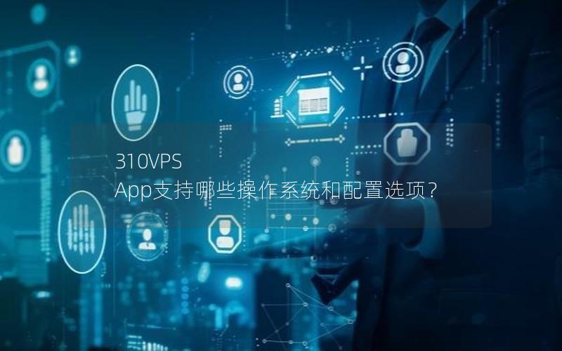 310VPS App支持哪些操作系统和配置选项？