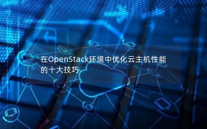 在OpenStack环境中优化云主机性能的十大技巧