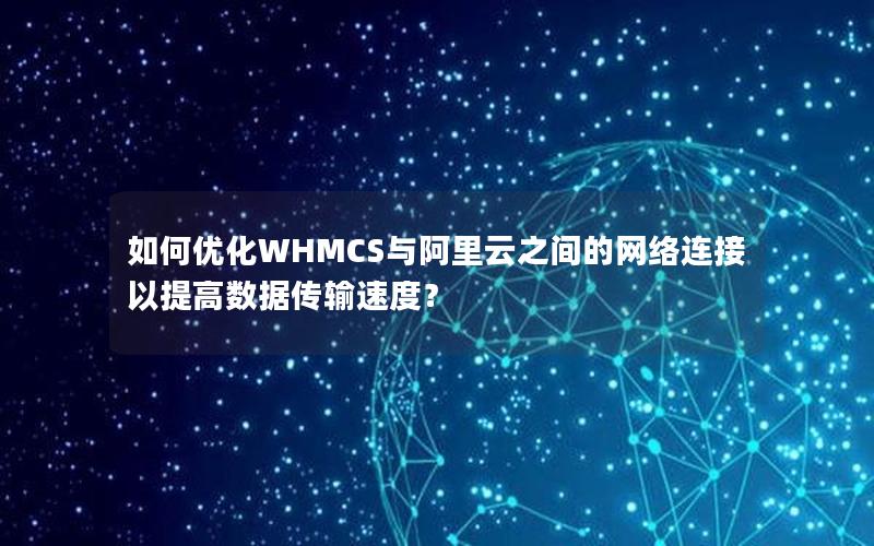 如何优化WHMCS与阿里云之间的网络连接以提高数据传输速度？