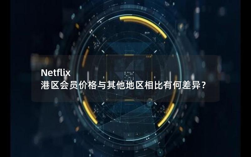 Netflix 港区会员价格与其他地区相比有何差异？