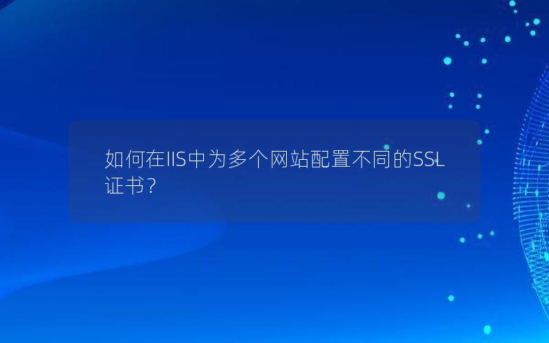 如何在IIS中为多个网站配置不同的SSL证书？