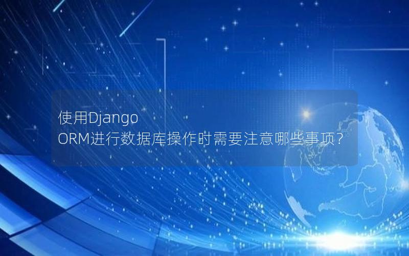 使用Django ORM进行数据库操作时需要注意哪些事项？