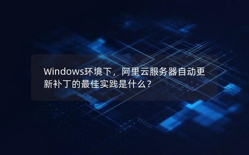 Windows环境下，阿里云服务器自动更新补丁的最佳实践是什么？