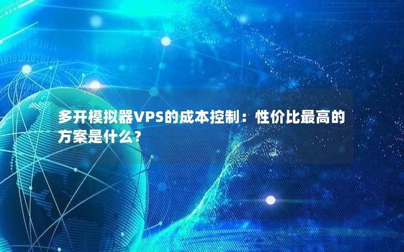 多开模拟器VPS的成本控制：性价比最高的方案是什么？