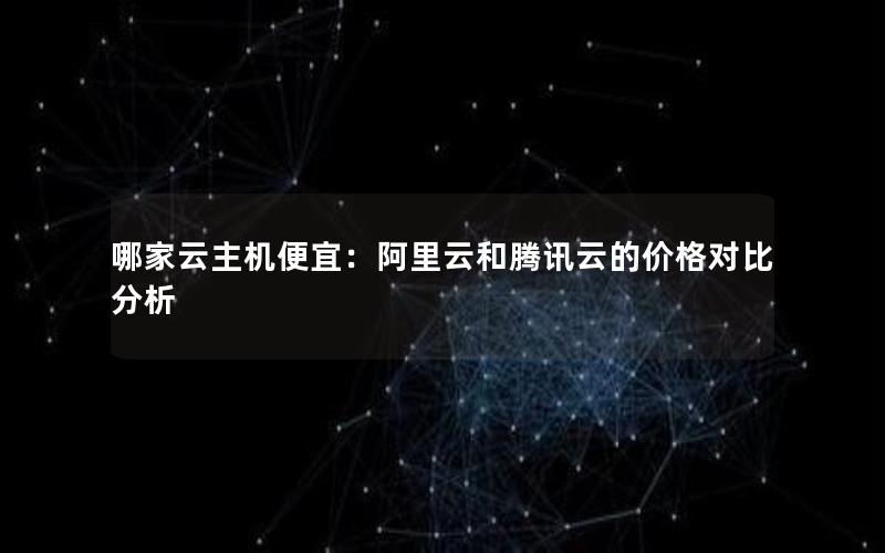 哪家云主机便宜：阿里云和腾讯云的价格对比分析