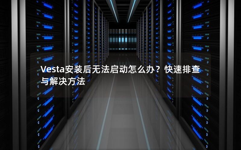 Vesta安装后无法启动怎么办？快速排查与解决方法