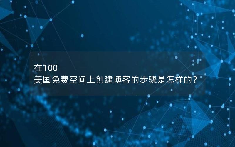 在100 美国免费空间上创建博客的步骤是怎样的？