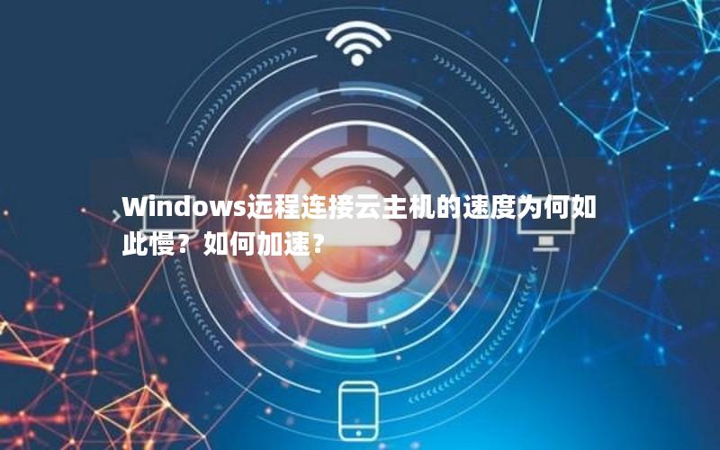 Windows远程连接云主机的速度为何如此慢？如何加速？