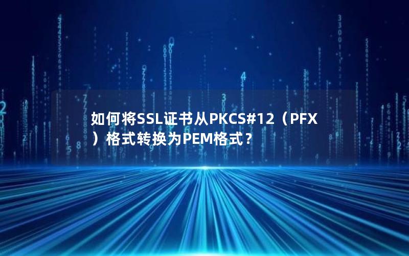 如何将SSL证书从PKCS#12（PFX）格式转换为PEM格式？