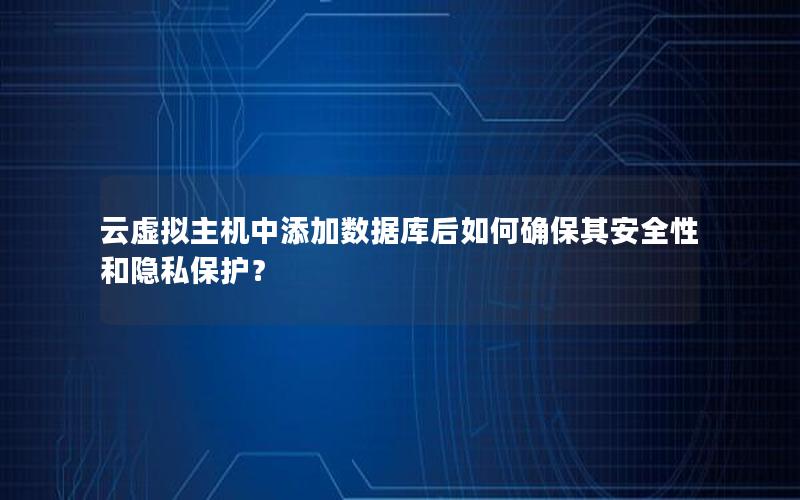 云虚拟主机中添加数据库后如何确保其安全性和隐私保护？