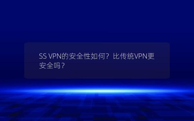 SS VPN的安全性如何？比传统VPN更安全吗？