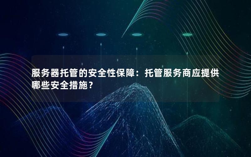 服务器托管的安全性保障：托管服务商应提供哪些安全措施？