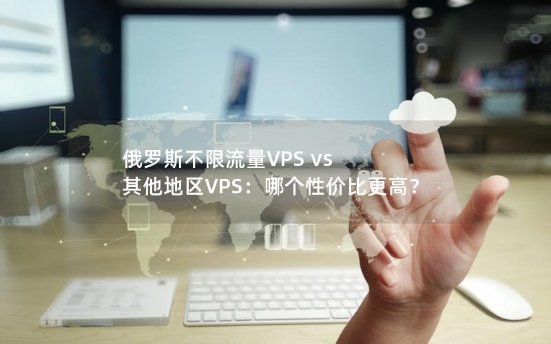 俄罗斯不限流量VPS vs 其他地区VPS：哪个性价比更高？