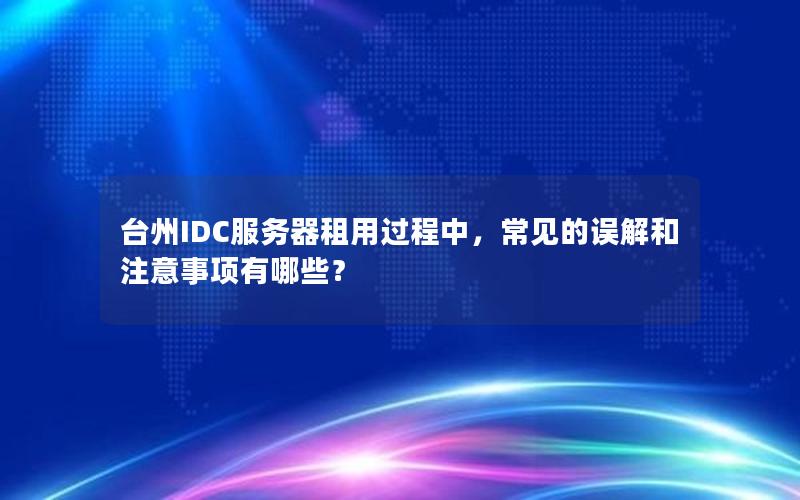 台州IDC服务器租用过程中，常见的误解和注意事项有哪些？