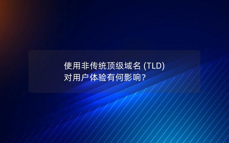 使用非传统顶级域名 (TLD) 对用户体验有何影响？