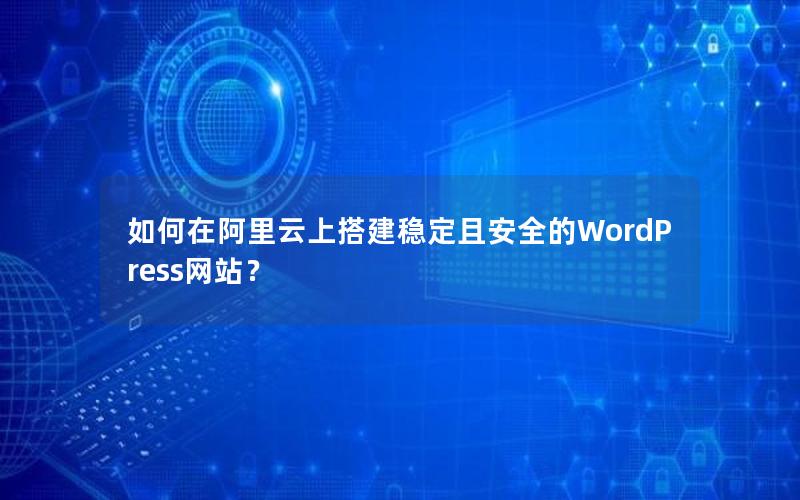 如何在阿里云上搭建稳定且安全的WordPress网站？