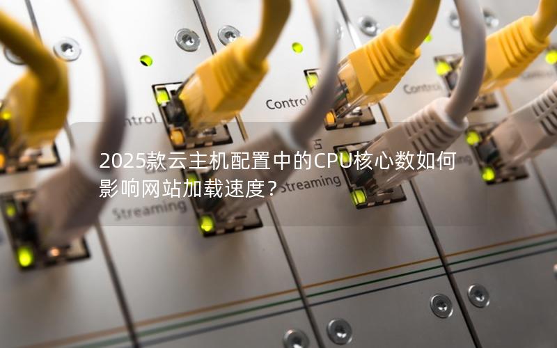 2025款云主机配置中的CPU核心数如何影响网站加载速度？