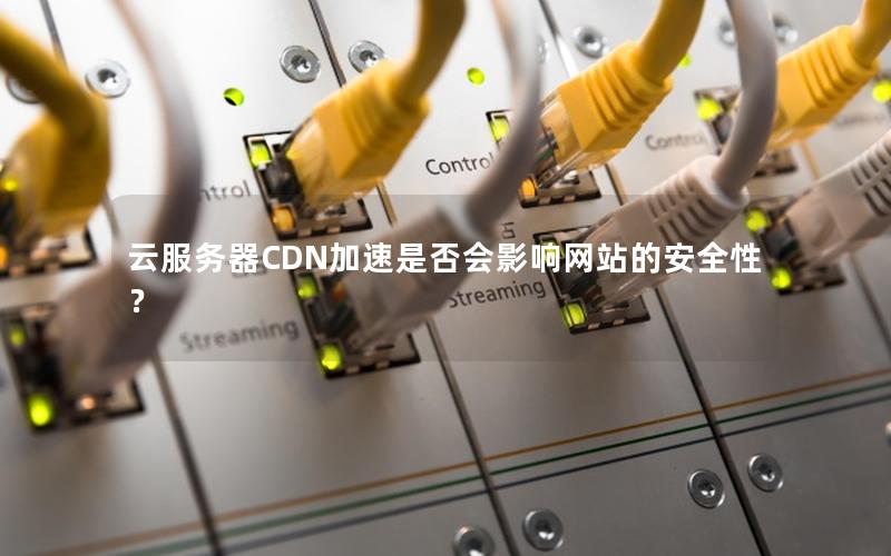 云服务器CDN加速是否会影响网站的安全性？