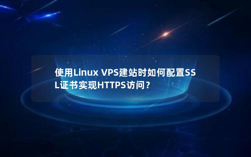 使用Linux VPS建站时如何配置SSL证书实现HTTPS访问？