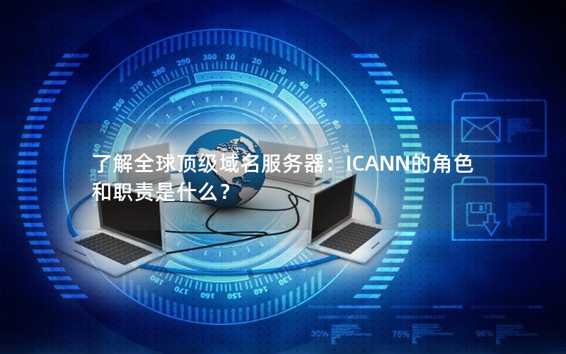 了解全球顶级域名服务器：ICANN的角色和职责是什么？