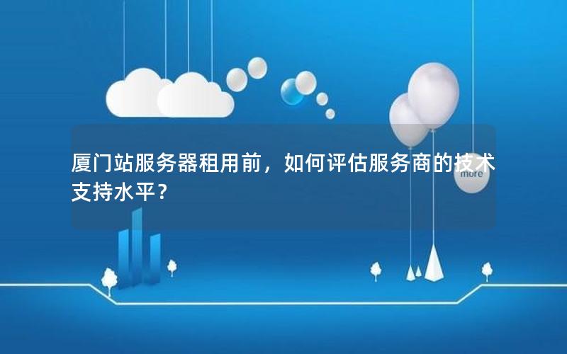 厦门站服务器租用前，如何评估服务商的技术支持水平？