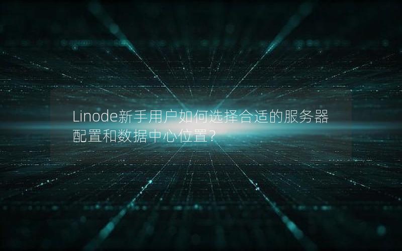 Linode新手用户如何选择合适的服务器配置和数据中心位置？