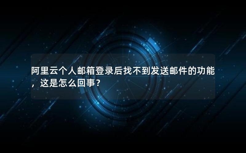 阿里云个人邮箱登录后找不到发送邮件的功能，这是怎么回事？