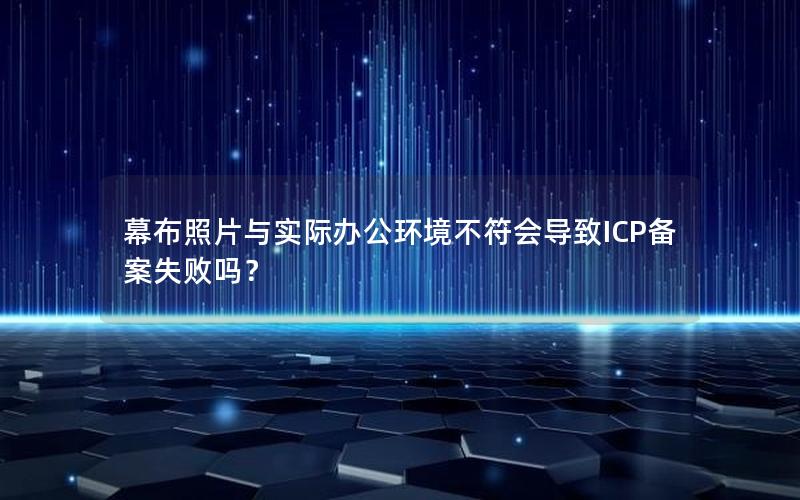 幕布照片与实际办公环境不符会导致ICP备案失败吗？