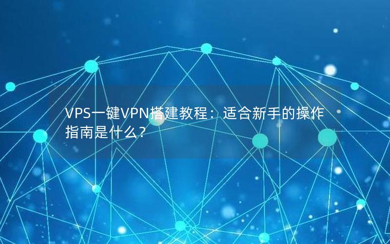 VPS一键VPN搭建教程：适合新手的操作指南是什么？