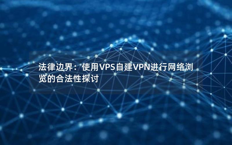 法律边界：使用VPS自建VPN进行网络浏览的合法性探讨