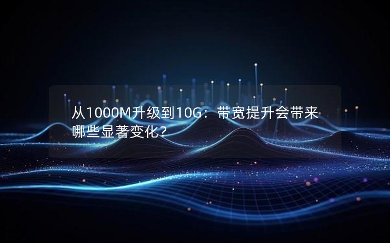 从1000M升级到10G：带宽提升会带来哪些显著变化？