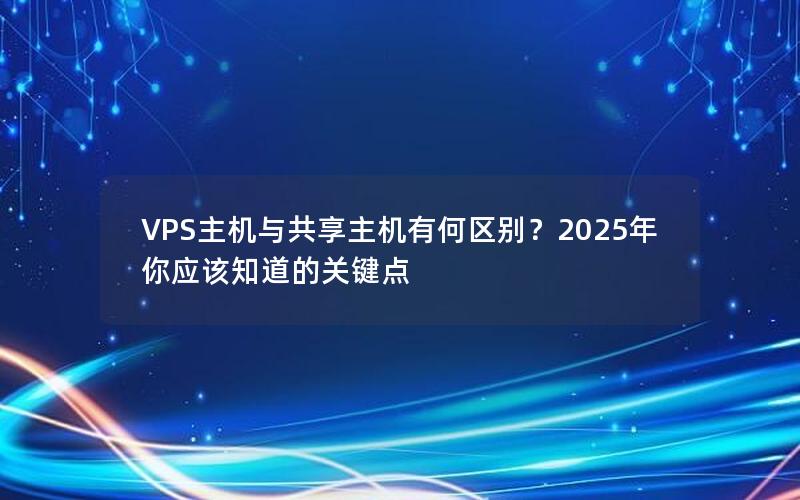 VPS主机与共享主机有何区别？2025年你应该知道的关键点