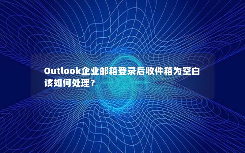 Outlook企业邮箱登录后收件箱为空白该如何处理？