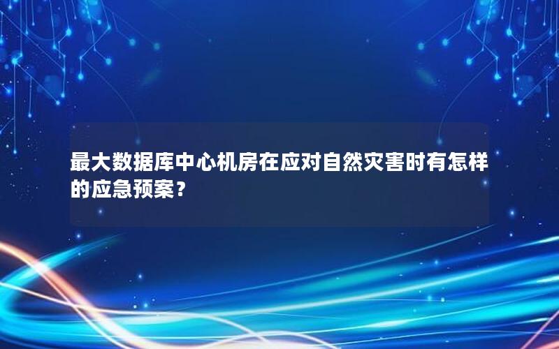 最大数据库中心机房在应对自然灾害时有怎样的应急预案？