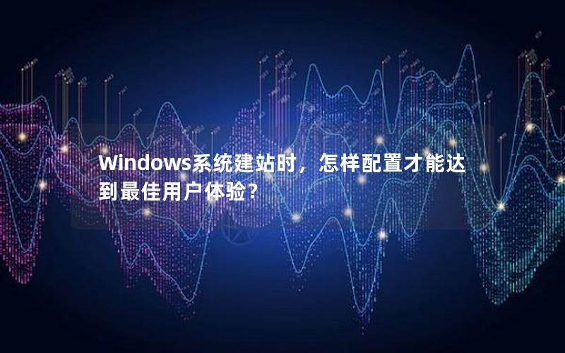 Windows系统建站时，怎样配置才能达到最佳用户体验？