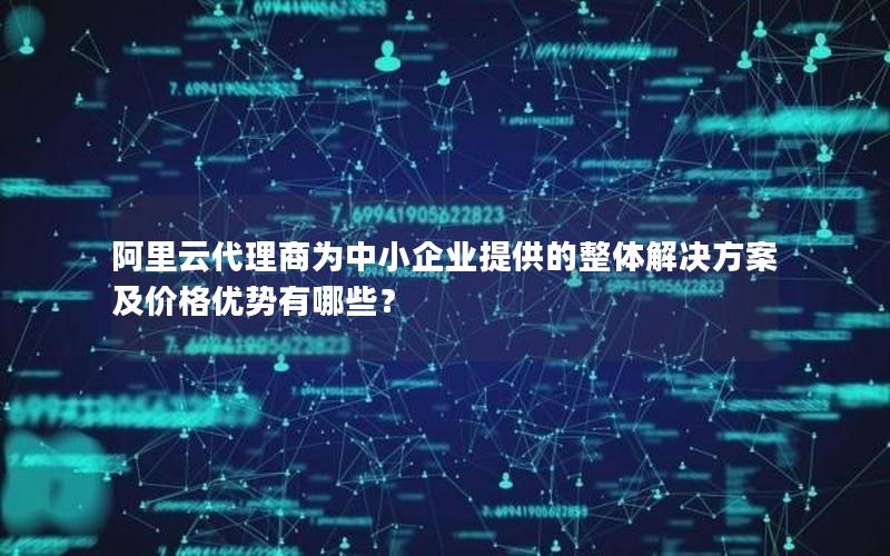 阿里云代理商为中小企业提供的整体解决方案及价格优势有哪些？