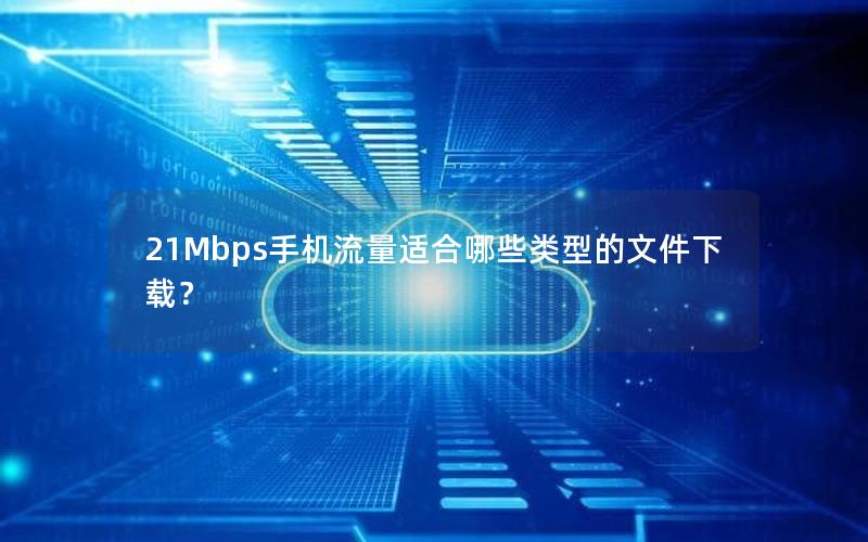 21Mbps手机流量适合哪些类型的文件下载？