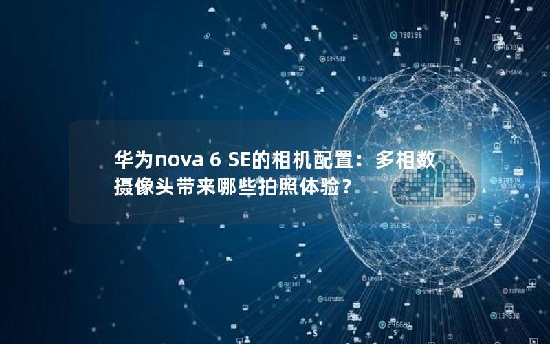 华为nova 6 SE的相机配置：多相数摄像头带来哪些拍照体验？