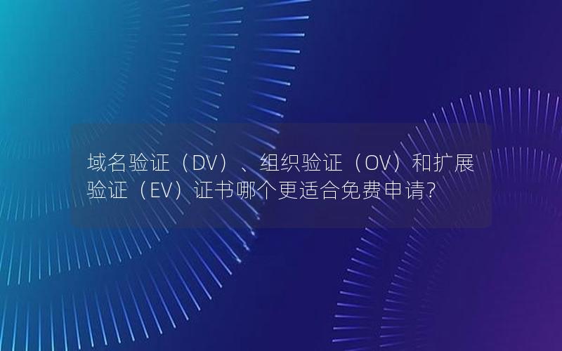 域名验证（DV）、组织验证（OV）和扩展验证（EV）证书哪个更适合免费申请？