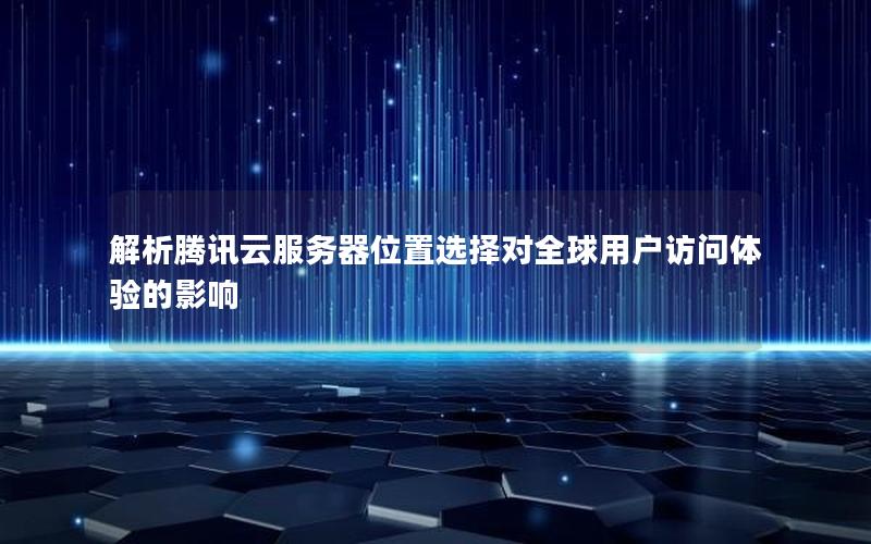 解析腾讯云服务器位置选择对全球用户访问体验的影响