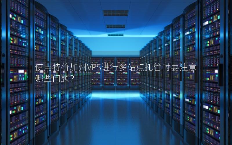 使用特价加州VPS进行多站点托管时要注意哪些问题？